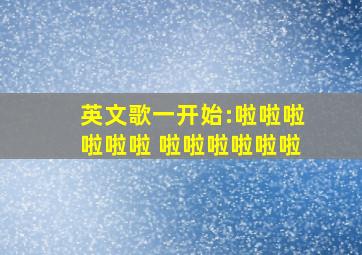 英文歌一开始:啦啦啦啦啦啦 啦啦啦啦啦啦